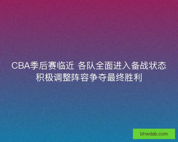 CBA季后赛临近 各队全面进入备战状态积极调整阵容争夺最终胜利 CBA季后赛临近 各队全面进入备战状态积极调整阵容争夺最终胜利