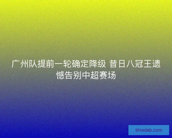 广州队提前一轮确定降级 昔日八冠王遗憾告别中超赛场