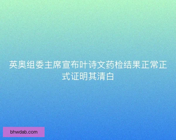 英奥组委主席宣布叶诗文药检结果正常正式证明其清白