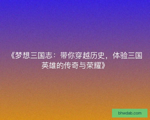 《梦想三国志：带你穿越历史，体验三国英雄的传奇与荣耀》