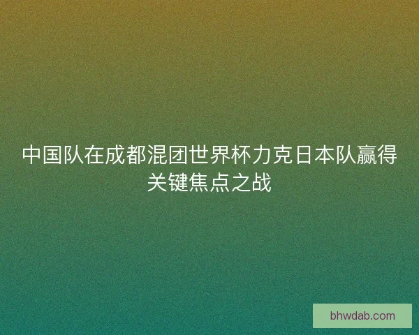 中国队在成都混团世界杯力克日本队赢得关键焦点之战