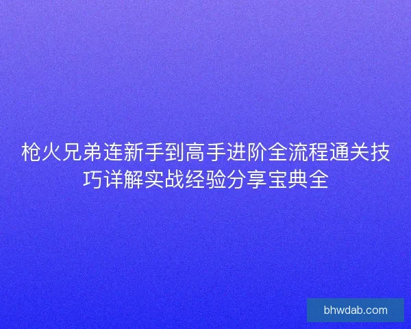 枪火兄弟连新手到高手进阶全流程通关技巧详解实战经验分享宝典全