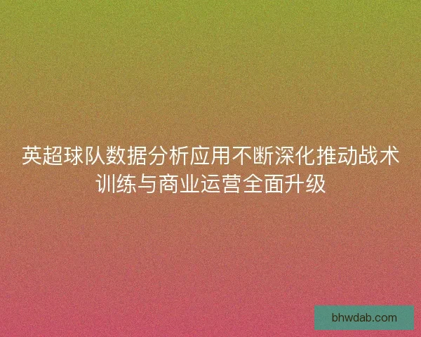 英超球队数据分析应用不断深化推动战术训练与商业运营全面升级
