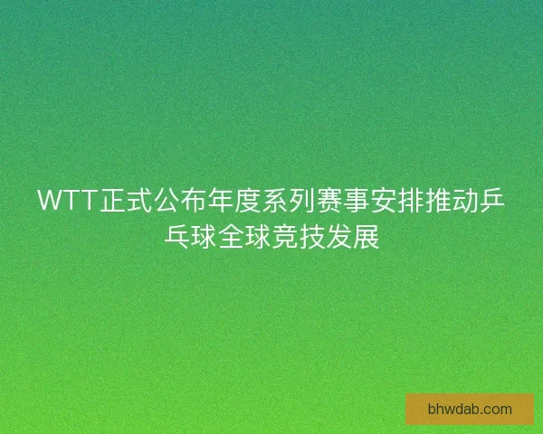 WTT正式公布年度系列赛事安排推动乒乓球全球竞技发展