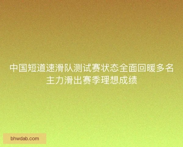 中国短道速滑队测试赛状态全面回暖多名主力滑出赛季理想成绩