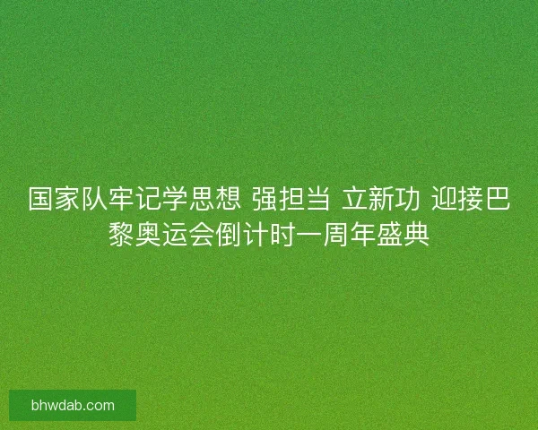 国家队牢记学思想 强担当 立新功 迎接巴黎奥运会倒计时一周年盛典