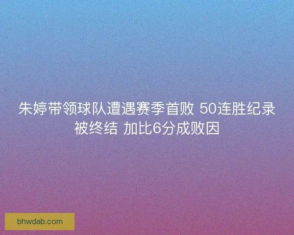 朱婷带领球队遭遇赛季首败 50连胜纪录被终结 加比6分成败因