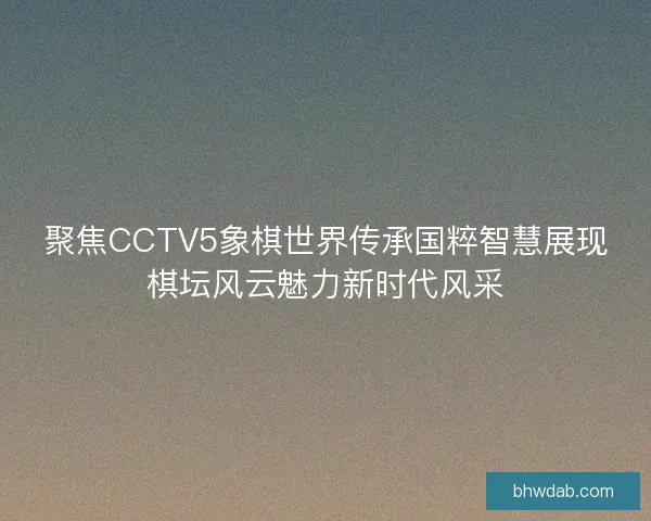 聚焦CCTV5象棋世界传承国粹智慧展现棋坛风云魅力新时代风采