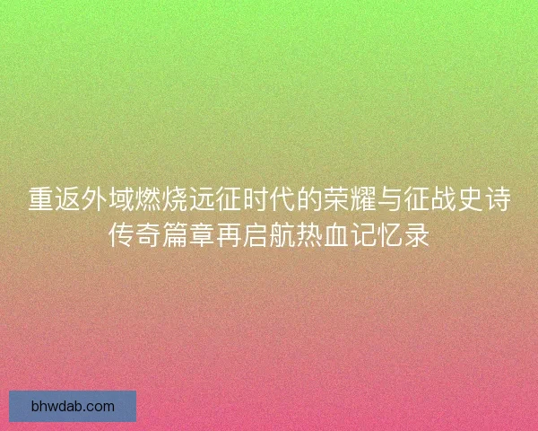 重返外域燃烧远征时代的荣耀与征战史诗传奇篇章再启航热血记忆录