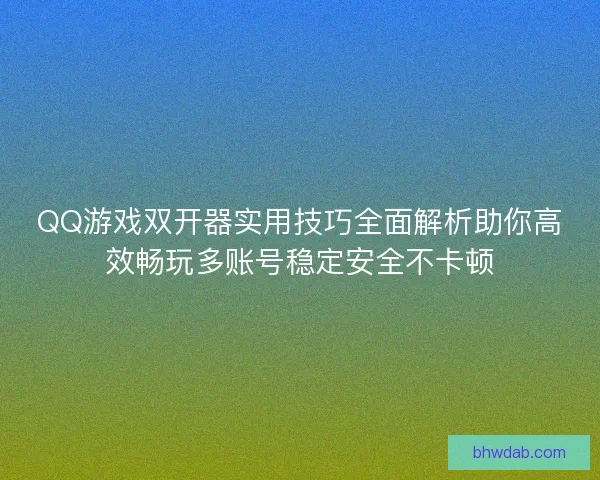 QQ游戏双开器实用技巧全面解析助你高效畅玩多账号稳定安全不卡顿