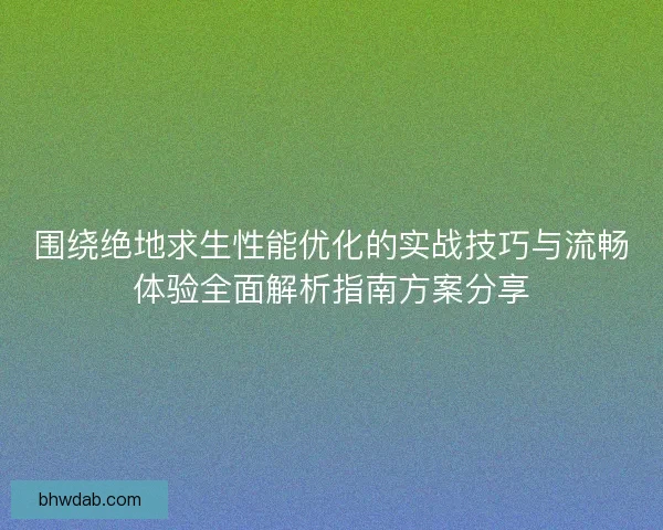 围绕绝地求生性能优化的实战技巧与流畅体验全面解析指南方案分享 围绕绝地求生性能优化的实战技巧与流畅体验全面解析指南方案分享