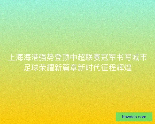 上海海港强势登顶中超联赛冠军书写城市足球荣耀新篇章新时代征程辉煌