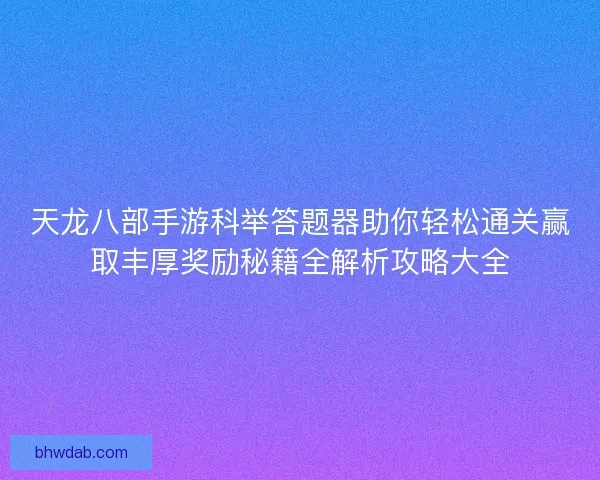 天龙八部手游科举答题器助你轻松通关赢取丰厚奖励秘籍全解析攻略大全 天龙八部手游科举答题器助你轻松通关赢取丰厚奖励秘籍全解析攻略大全