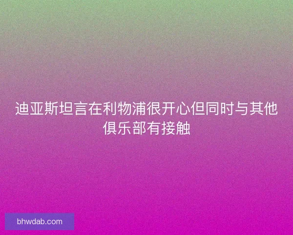 迪亚斯坦言在利物浦很开心但同时与其他俱乐部有接触