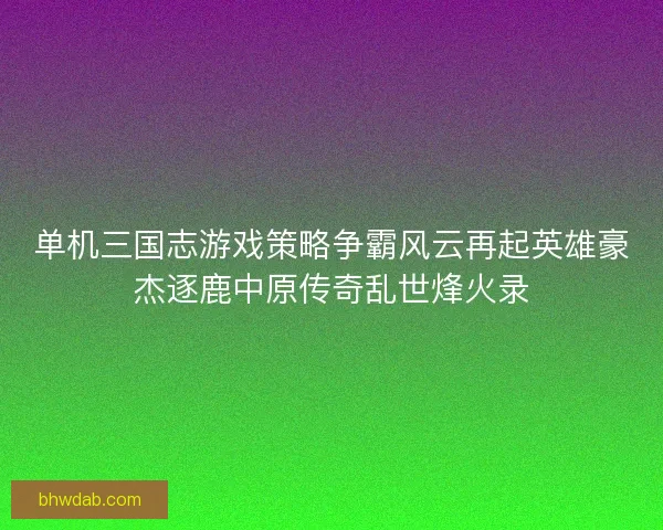 单机三国志游戏策略争霸风云再起英雄豪杰逐鹿中原传奇乱世烽火录