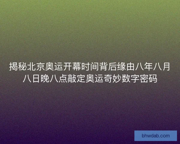 揭秘北京奥运开幕时间背后缘由八年八月八日晚八点敲定奥运奇妙数字密码